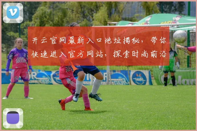 开云官网最新入口地址揭秘，带你快速进入官方网站，探索时尚前沿与品牌动态