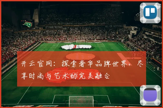 开云官网：探索奢华品牌世界，尽享时尚与艺术的完美融合