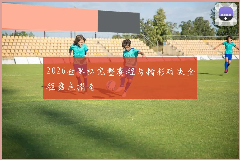 2026世界杯完整赛程与精彩对决全程盘点指南