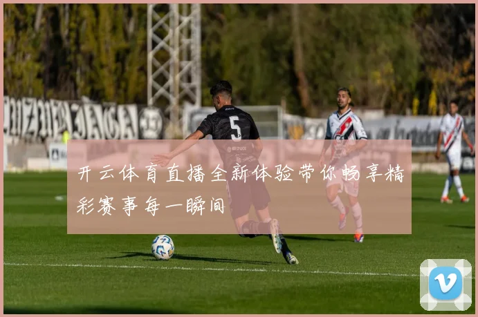 开云体育直播全新体验带你畅享精彩赛事每一瞬间