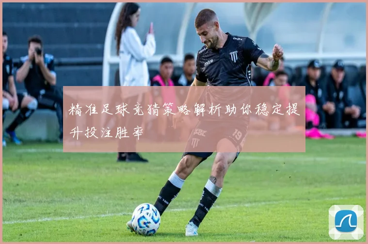 精准足球竞猜策略解析助你稳定提升投注胜率