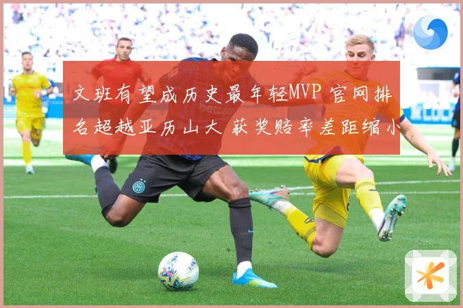 文班有望成历史最年轻MVP 官网排名超越亚历山大 获奖赔率差距缩小