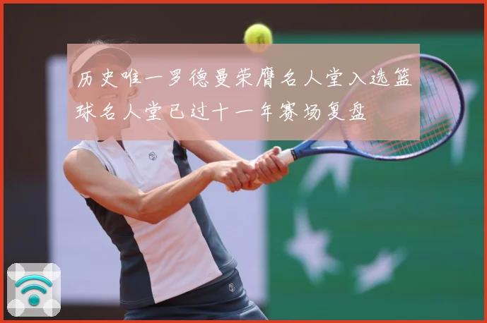 历史唯一罗德曼荣膺名人堂入选篮球名人堂已过十一年赛场复盘