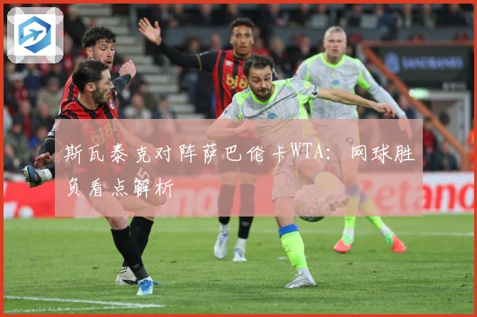 斯瓦泰克对阵萨巴伦卡WTA：网球胜负看点解析