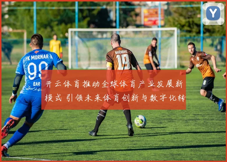 开云体育推动全球体育产业发展新模式 引领未来体育创新与数字化转型