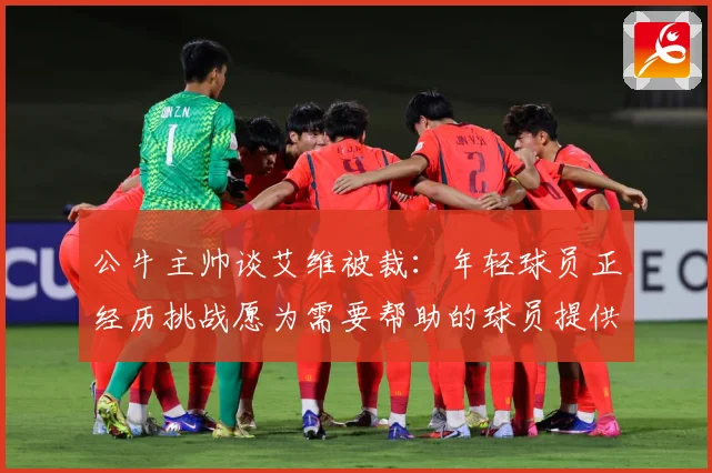 公牛主帅谈艾维被裁：年轻球员正经历挑战愿为需要帮助的球员提供支持