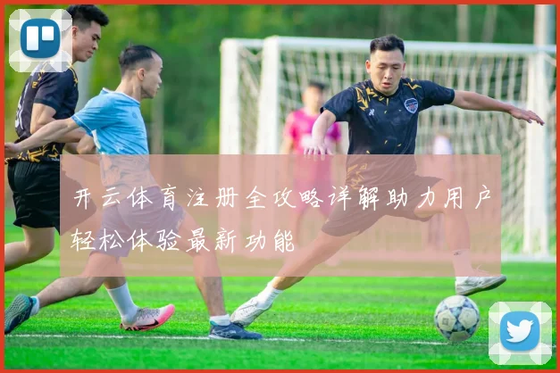 开云体育注册全攻略详解助力用户轻松体验最新功能