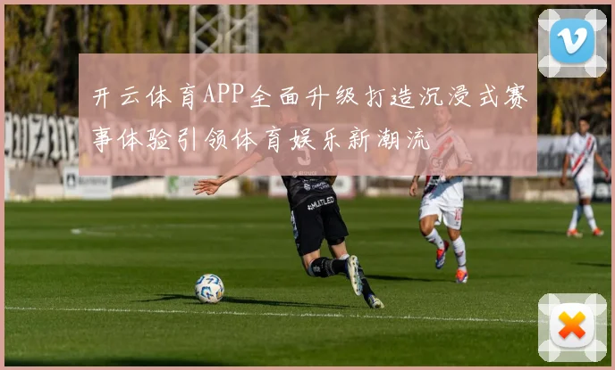 开云体育APP全面升级打造沉浸式赛事体验引领体育娱乐新潮流
