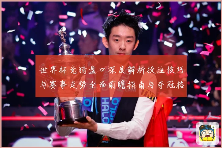 世界杯竞猜盘口深度解析投注技巧与赛事走势全面前瞻指南与夺冠格局