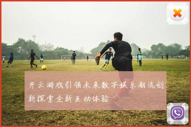 开云游戏引领未来数字娱乐潮流创新探索全新互动体验