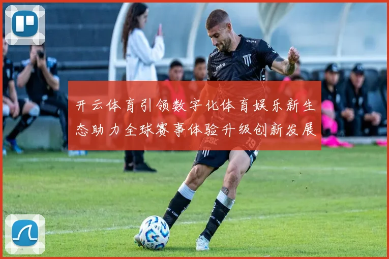 开云体育引领数字化体育娱乐新生态助力全球赛事体验升级创新发展