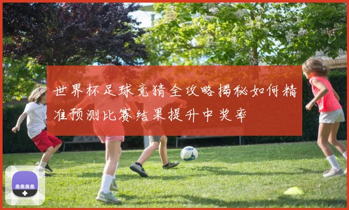 世界杯足球竞猜全攻略揭秘如何精准预测比赛结果提升中奖率