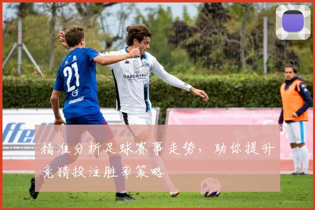 精准分析足球赛事走势，助你提升竞猜投注胜率策略