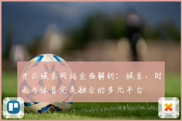 开云娱乐网站全面解析：娱乐、时尚与体育完美融合的多元平台