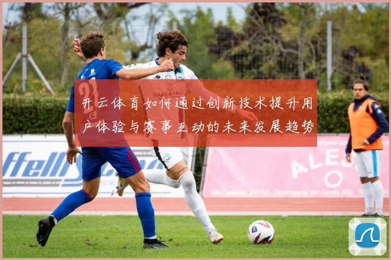 开云体育如何通过创新技术提升用户体验与赛事互动的未来发展趋势