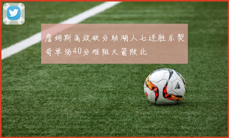 詹姆斯高效砍分助湖人七连胜东契奇单场40分难阻火箭败北