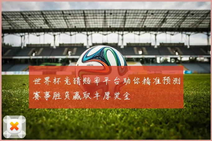 世界杯竞猜赔率平台助你精准预测赛事胜负赢取丰厚奖金