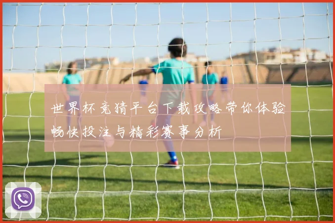 世界杯竞猜平台下载攻略带你体验畅快投注与精彩赛事分析
