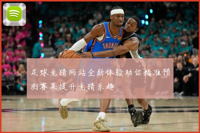 足球竞猜网站全新体验助你精准预测赛果提升竞猜乐趣