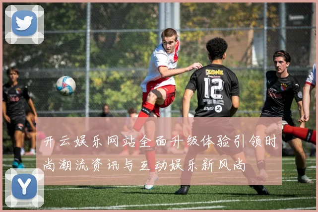 开云娱乐网站全面升级体验引领时尚潮流资讯与互动娱乐新风尚