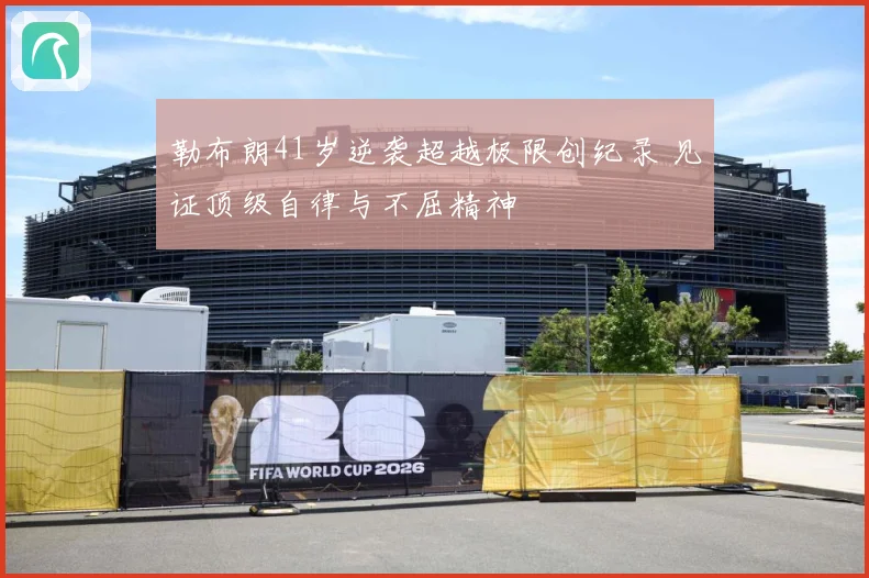 勒布朗41岁逆袭超越极限创纪录 见证顶级自律与不屈精神