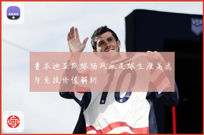 鲁本迪亚斯球场风采足球生涯高光与竞技价值解析