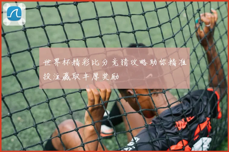 世界杯精彩比分竞猜攻略助你精准投注赢取丰厚奖励