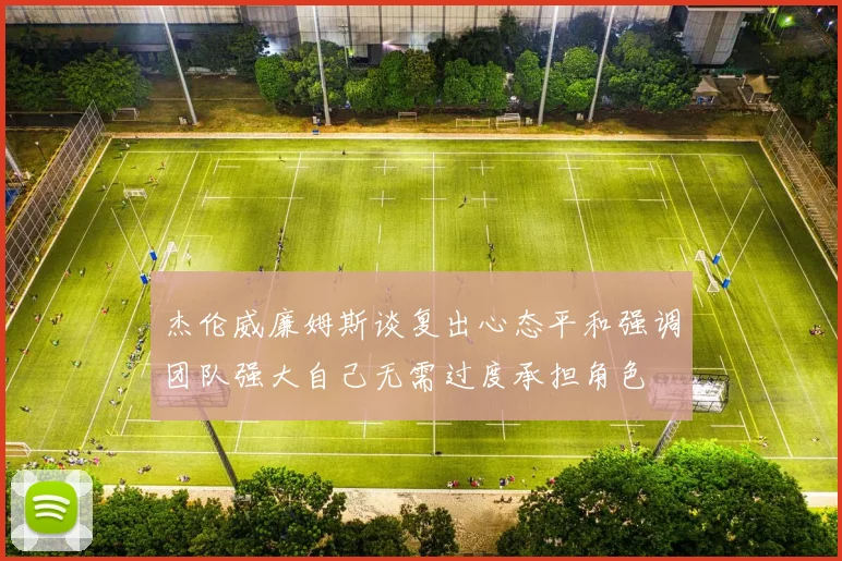 杰伦威廉姆斯谈复出心态平和强调团队强大自己无需过度承担角色