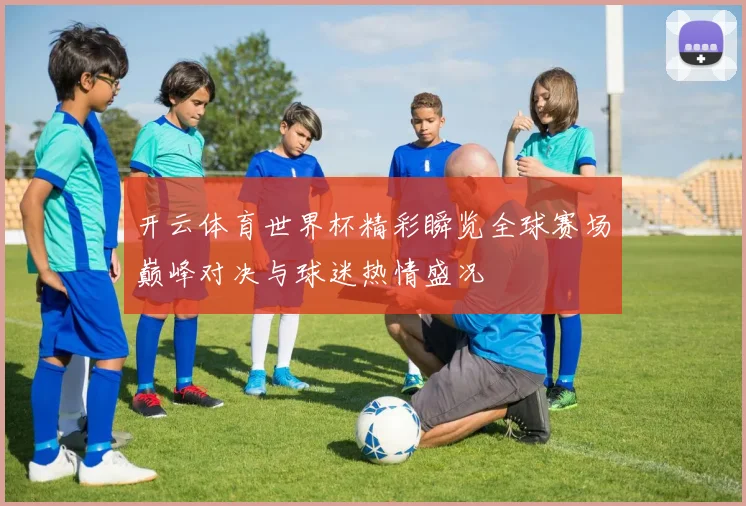 开云体育世界杯精彩瞬览全球赛场巅峰对决与球迷热情盛况