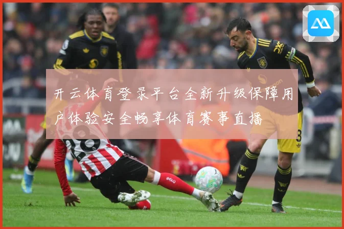开云体育登录平台全新升级保障用户体验安全畅享体育赛事直播