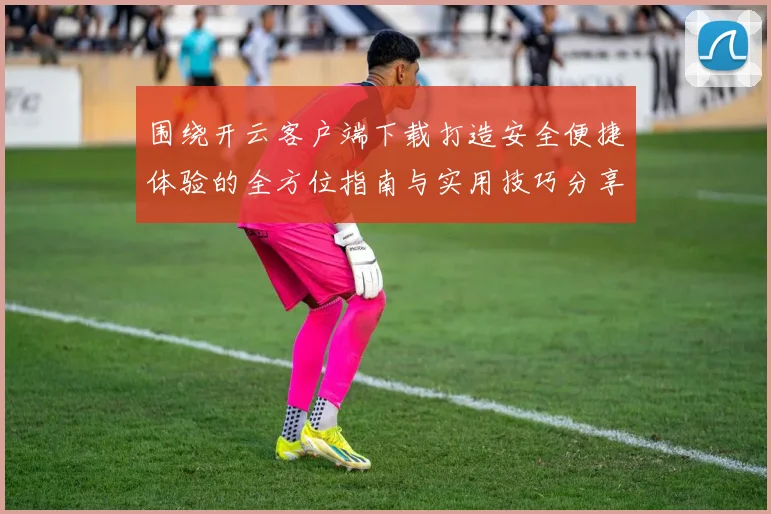 围绕开云客户端下载打造安全便捷体验的全方位指南与实用技巧分享