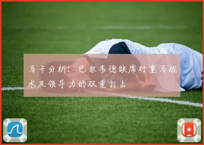 马卡分析：巴尔韦德缺席对皇马战术及领导力的双重打击
