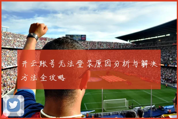 开云账号无法登录原因分析与解决方法全攻略