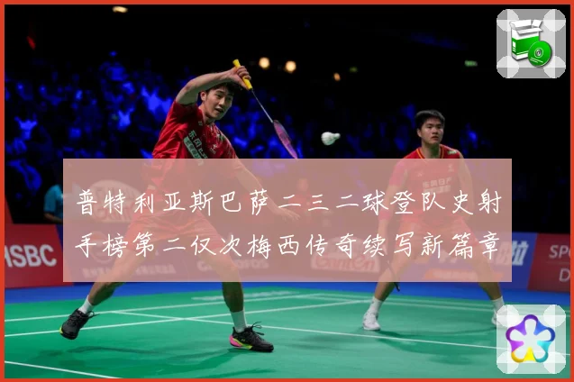 普特利亚斯巴萨二三二球登队史射手榜第二仅次梅西传奇续写新篇章数据研判
