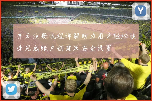 开云注册流程详解助力用户轻松快速完成账户创建及安全设置
