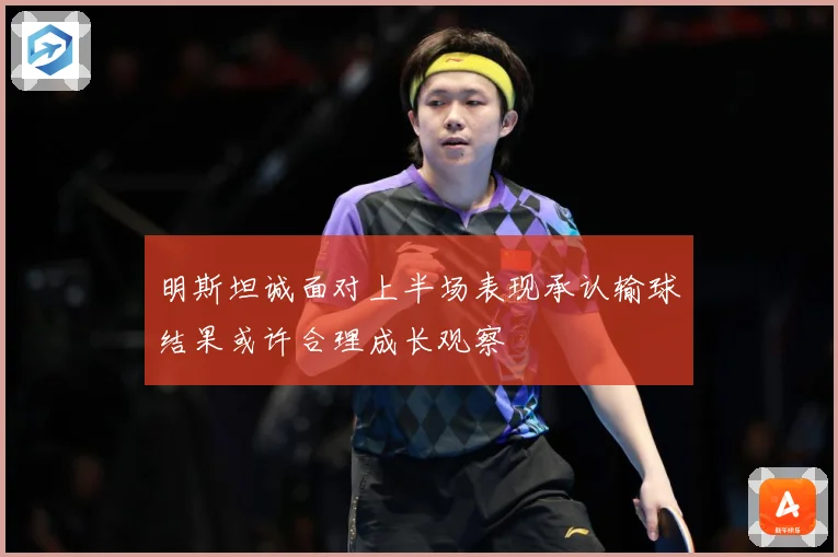 明斯坦诚面对上半场表现承认输球结果或许合理成长观察