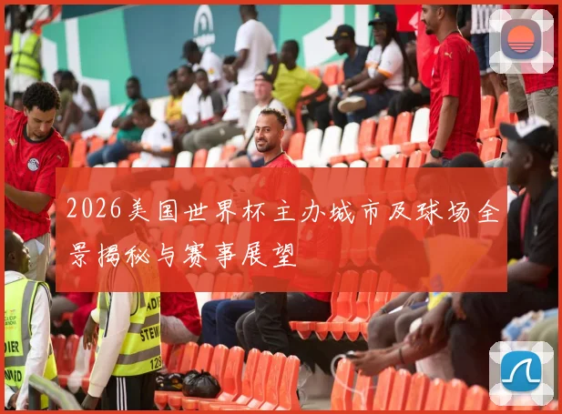2026美国世界杯主办城市及球场全景揭秘与赛事展望