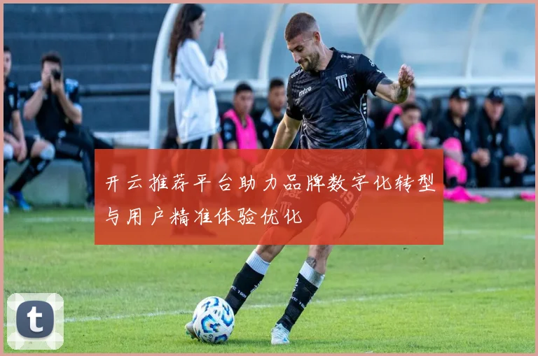 开云推荐平台助力品牌数字化转型与用户精准体验优化