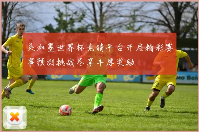 美加墨世界杯竞猜平台开启精彩赛事预测挑战尽享丰厚奖励