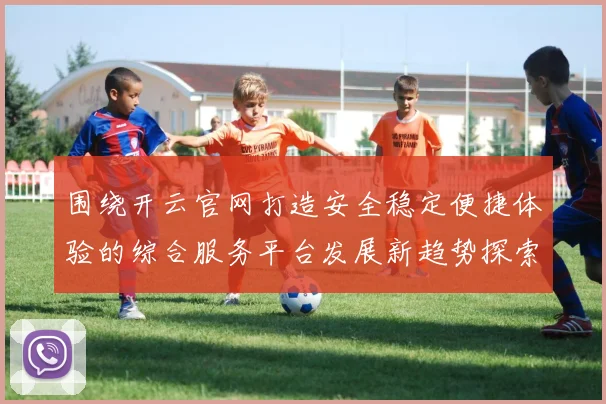 围绕开云官网打造安全稳定便捷体验的综合服务平台发展新趋势探索
