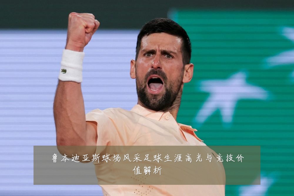鲁本迪亚斯球场风采足球生涯高光与竞技价值解析