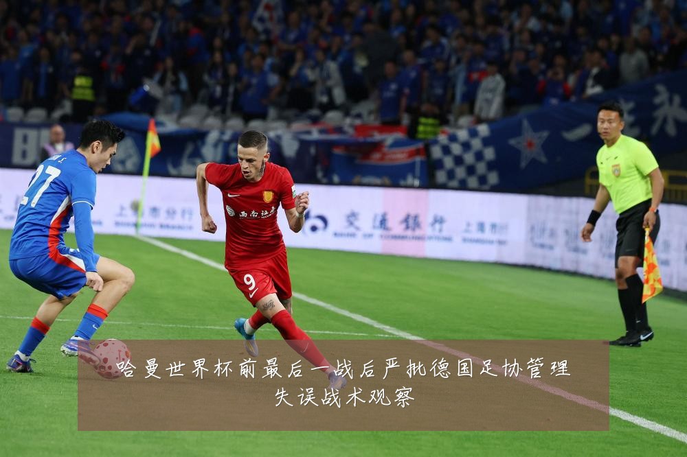 哈曼世界杯前最后一战后严批德国足协管理失误战术观察
