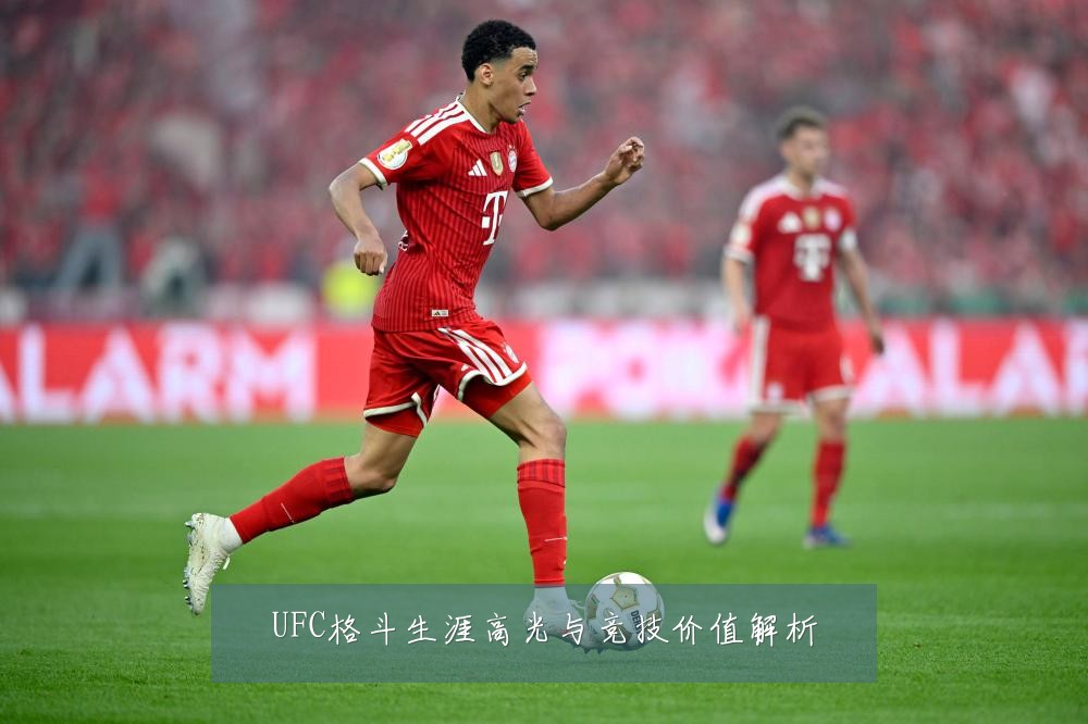 UFC格斗生涯高光与竞技价值解析