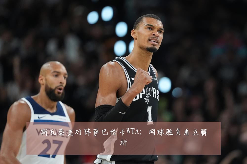 斯瓦泰克对阵萨巴伦卡WTA：网球胜负看点解析