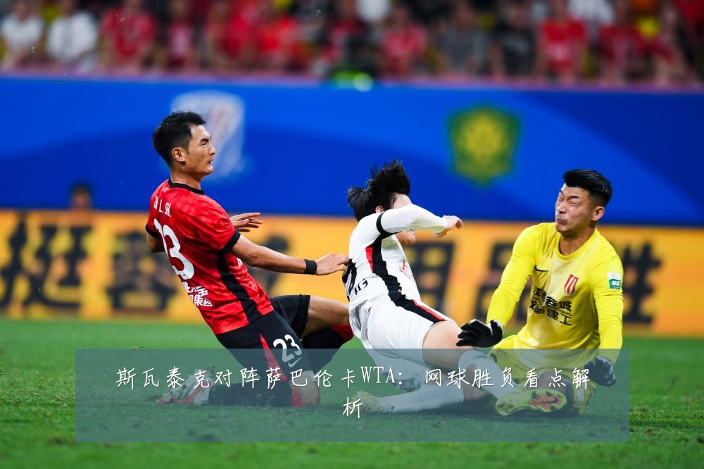 斯瓦泰克对阵萨巴伦卡WTA：网球胜负看点解析