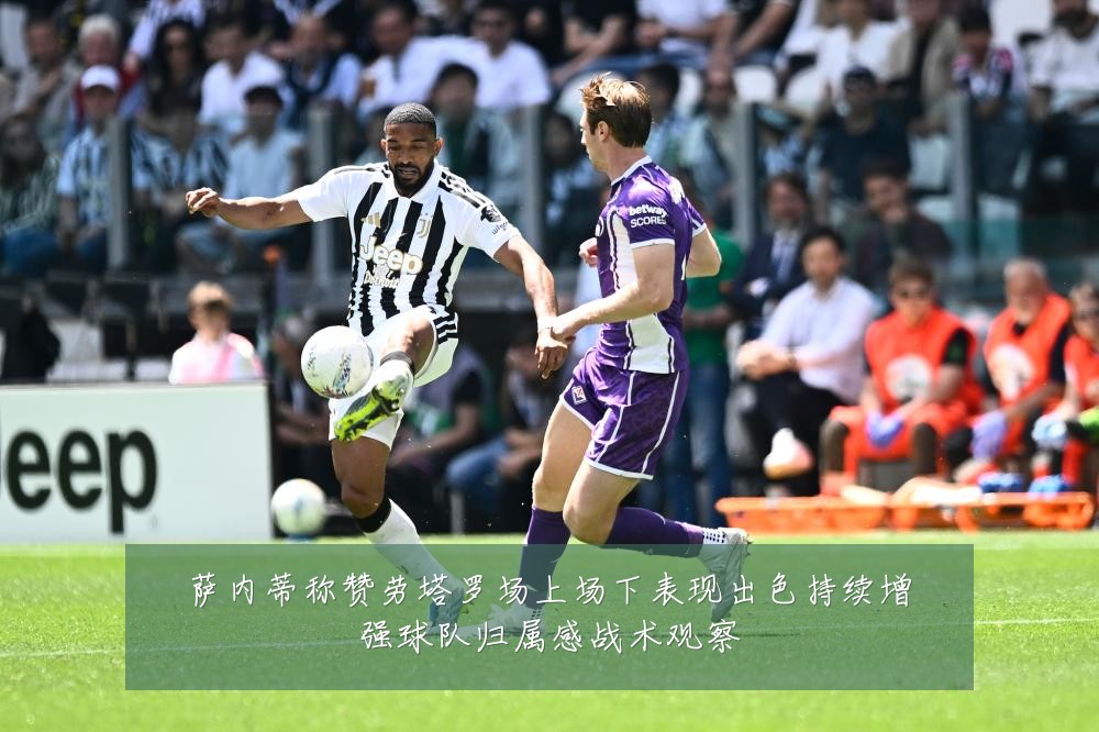 萨内蒂称赞劳塔罗场上场下表现出色持续增强球队归属感战术观察
